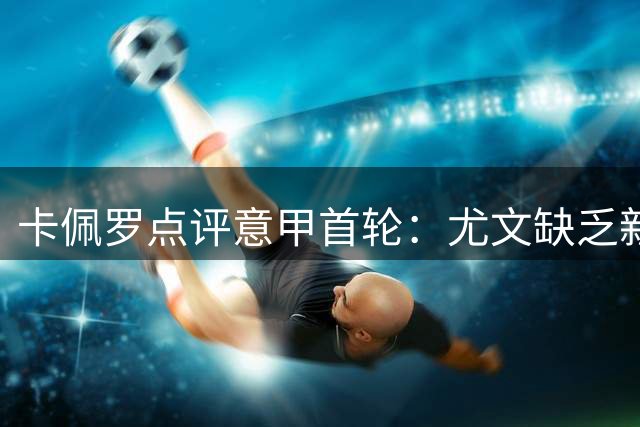 卡佩罗点评意甲首轮：尤文缺乏新意 国米需提升专注度