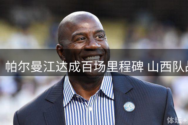 帕尔曼江达成百场里程碑 山西队战平兰州