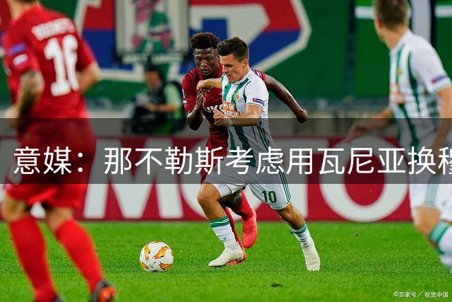 意媒：那不勒斯考虑用瓦尼亚换穆索 双方估价存分歧