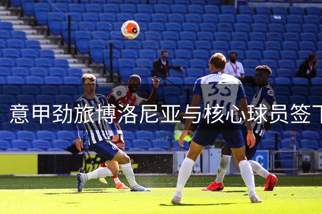 意甲劲旅博洛尼亚与核心球员签下长约