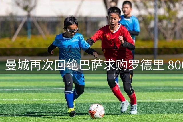 曼城再次回绝巴萨求购罗德里 8000万欧底线难破