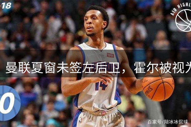 曼联夏窗未签左后卫，霍尔被视为长期目标