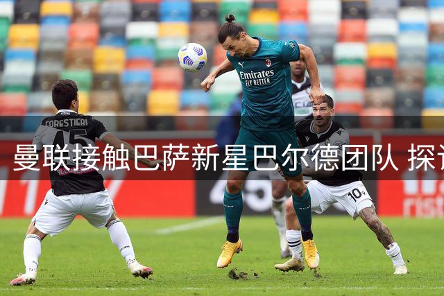 曼联接触巴萨新星巴尔德团队 探讨转会可行性