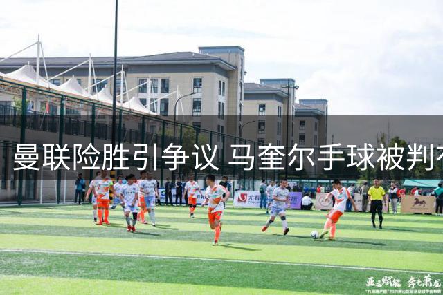 曼联险胜引争议 马奎尔手球被判有效遭质疑