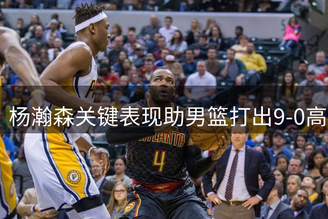 杨瀚森关键表现助男篮打出9-0高潮