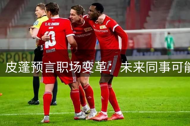 皮蓬预言职场变革：未来同事可能是AI机器人