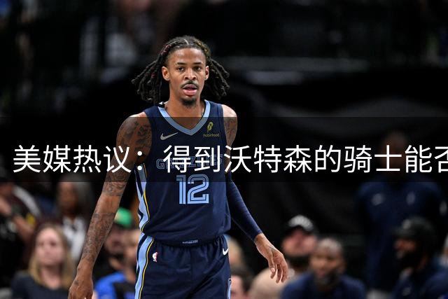 美媒热议：得到沃特森的骑士能否冲击东部前三？