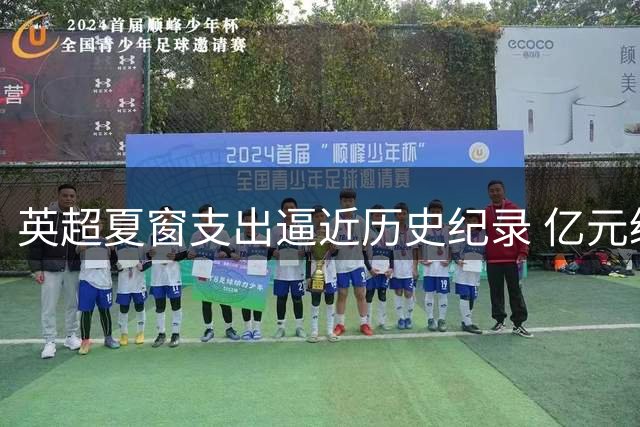 英超夏窗支出逼近历史纪录 亿元级交易或将再创新高